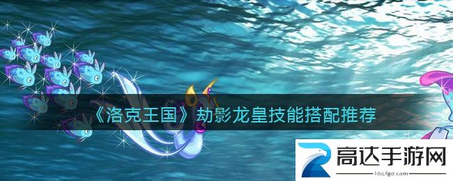 洛克王国劫影龙皇技能怎么搭配劫影龙皇技能搭配推荐攻略