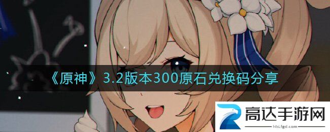 原神3.2版本300原石兑换码详情 原神最新300原石兑换码汇总